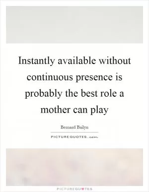 Instantly available without continuous presence is probably the best role a mother can play Picture Quote #1