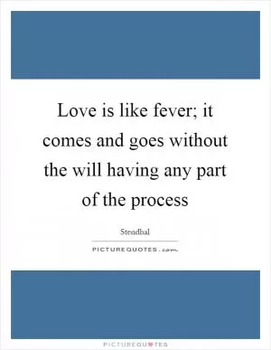 Love is like fever; it comes and goes without the will having any part of the process Picture Quote #1