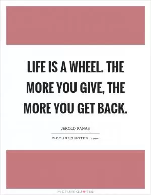 Life is a wheel. The more you give, the more you get back Picture Quote #1