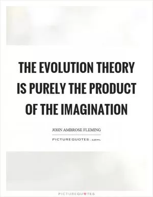 The evolution theory is purely the product of the imagination Picture Quote #1