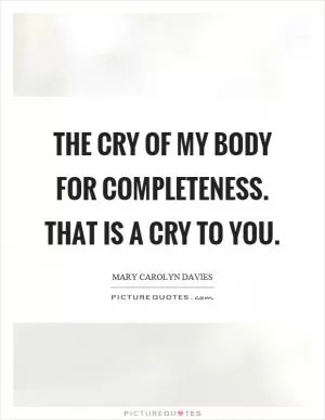 The cry of my body for completeness. That is a cry to you Picture Quote #1