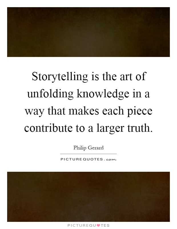 Storytelling is the art of unfolding knowledge in a way that makes each piece contribute to a larger truth Picture Quote #1