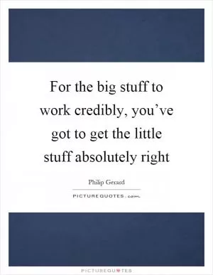 For the big stuff to work credibly, you’ve got to get the little stuff absolutely right Picture Quote #1