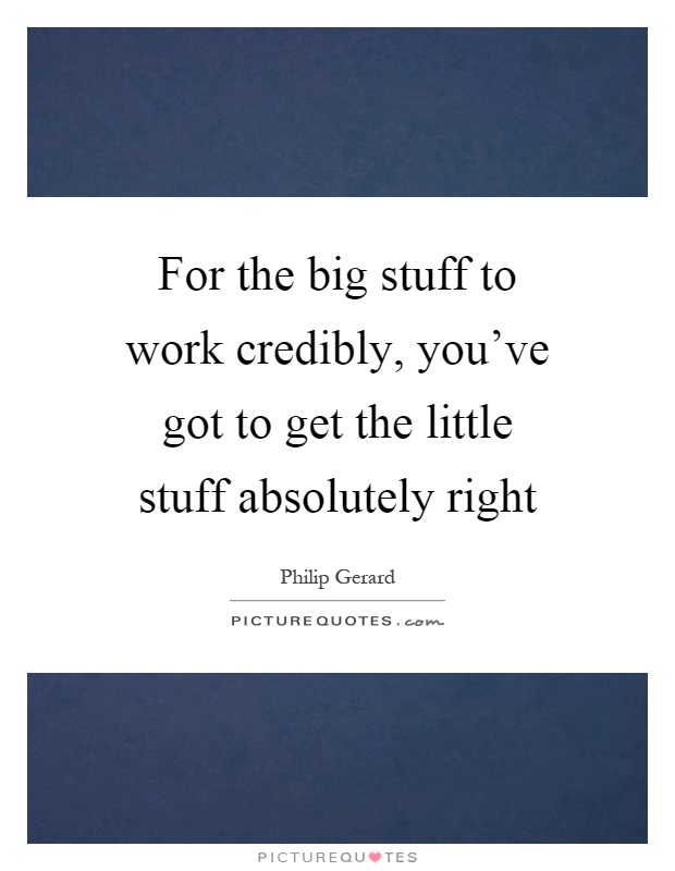 For the big stuff to work credibly, you've got to get the little stuff absolutely right Picture Quote #1