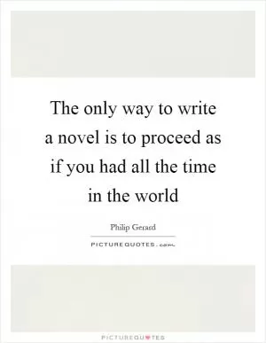 The only way to write a novel is to proceed as if you had all the time in the world Picture Quote #1