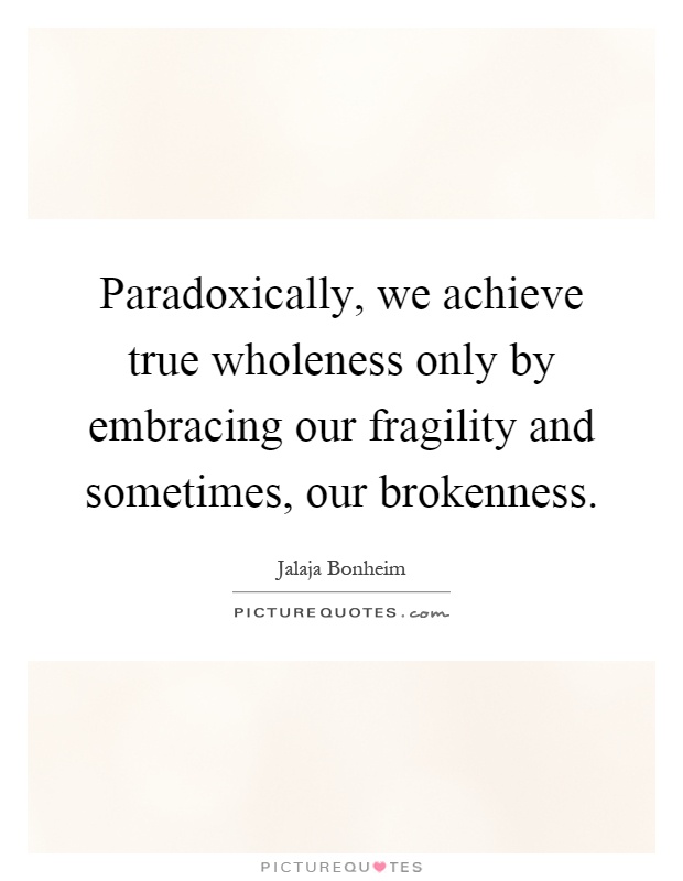 Paradoxically, we achieve true wholeness only by embracing our fragility and sometimes, our brokenness Picture Quote #1