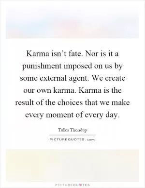 Karma isn’t fate. Nor is it a punishment imposed on us by some external agent. We create our own karma. Karma is the result of the choices that we make every moment of every day Picture Quote #1