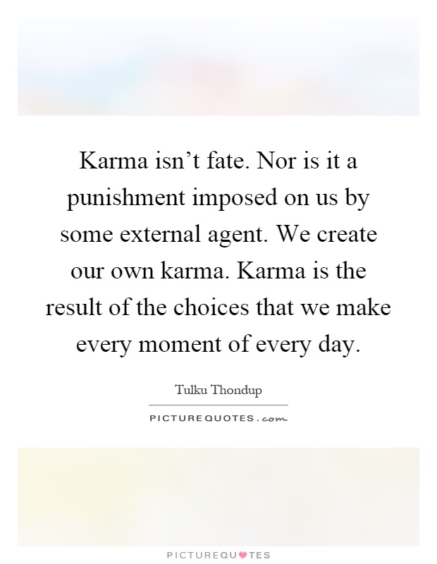 Karma isn't fate. Nor is it a punishment imposed on us by some external agent. We create our own karma. Karma is the result of the choices that we make every moment of every day Picture Quote #1
