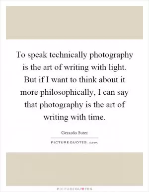 To speak technically photography is the art of writing with light. But if I want to think about it more philosophically, I can say that photography is the art of writing with time Picture Quote #1