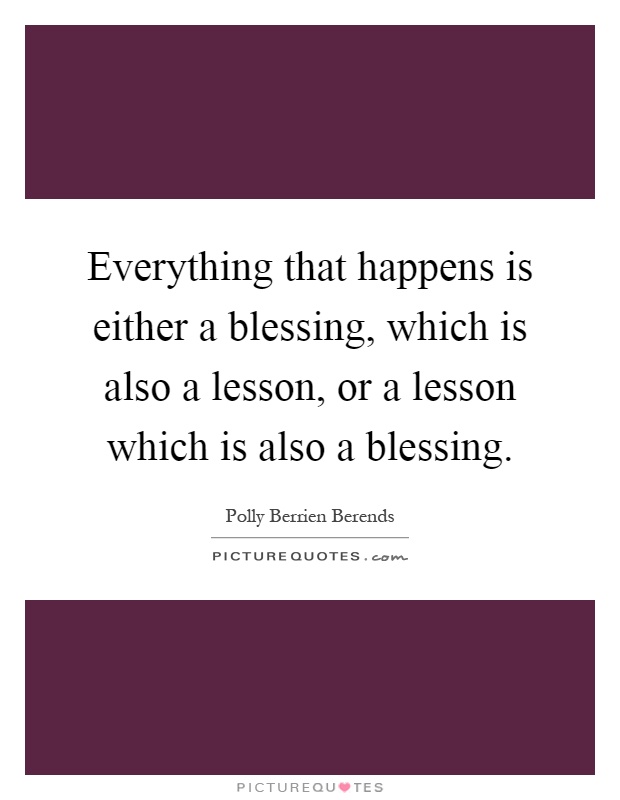 Everything that happens is either a blessing, which is also a lesson, or a lesson which is also a blessing Picture Quote #1
