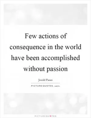 Few actions of consequence in the world have been accomplished without passion Picture Quote #1