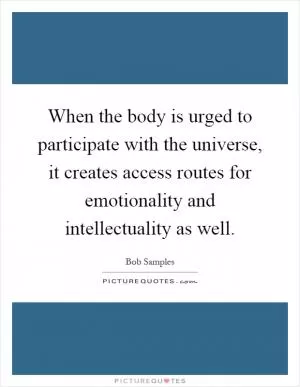 When the body is urged to participate with the universe, it creates access routes for emotionality and intellectuality as well Picture Quote #1