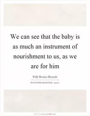 We can see that the baby is as much an instrument of nourishment to us, as we are for him Picture Quote #1