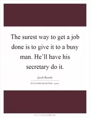 The surest way to get a job done is to give it to a busy man. He’ll have his secretary do it Picture Quote #1