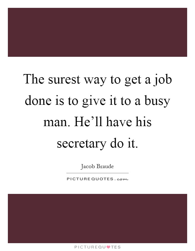 The surest way to get a job done is to give it to a busy man. He'll have his secretary do it Picture Quote #1