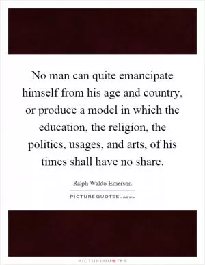 No man can quite emancipate himself from his age and country, or produce a model in which the education, the religion, the politics, usages, and arts, of his times shall have no share Picture Quote #1
