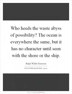 Who heeds the waste abyss of possibility? The ocean is everywhere the same, but it has no character until seen with the shore or the ship Picture Quote #1