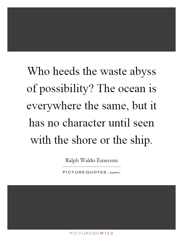 Who heeds the waste abyss of possibility? The ocean is everywhere the same, but it has no character until seen with the shore or the ship Picture Quote #1