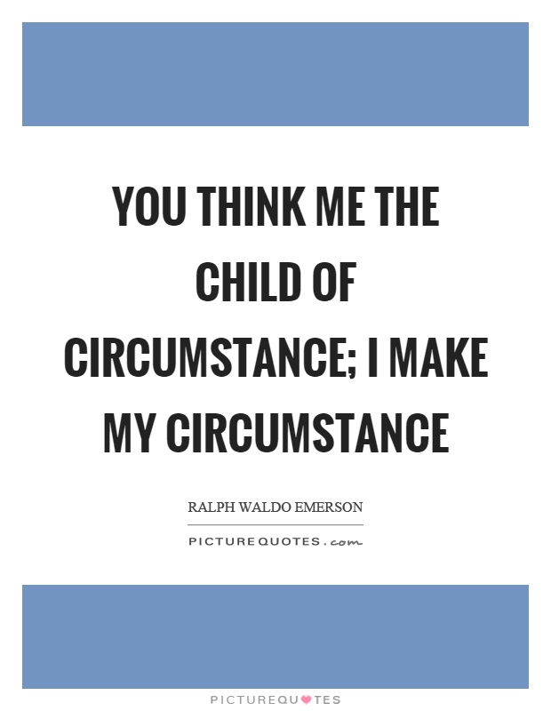You think me the child of circumstance; I make my circumstance Picture Quote #1