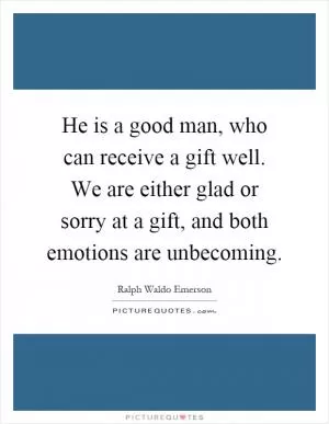 He is a good man, who can receive a gift well. We are either glad or sorry at a gift, and both emotions are unbecoming Picture Quote #1