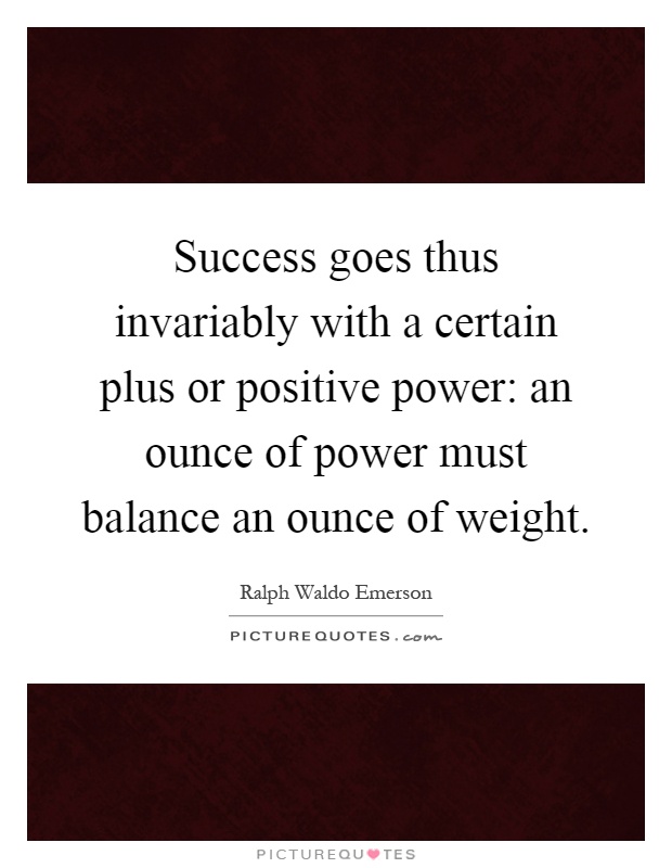 Success goes thus invariably with a certain plus or positive power: an ounce of power must balance an ounce of weight Picture Quote #1
