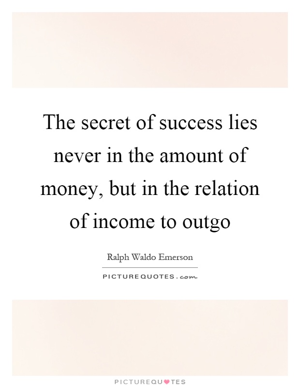 The secret of success lies never in the amount of money, but in the relation of income to outgo Picture Quote #1
