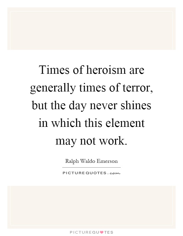 Times of heroism are generally times of terror, but the day never shines in which this element may not work Picture Quote #1