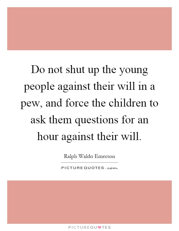 Do not shut up the young people against their will in a pew, and force the children to ask them questions for an hour against their will Picture Quote #1