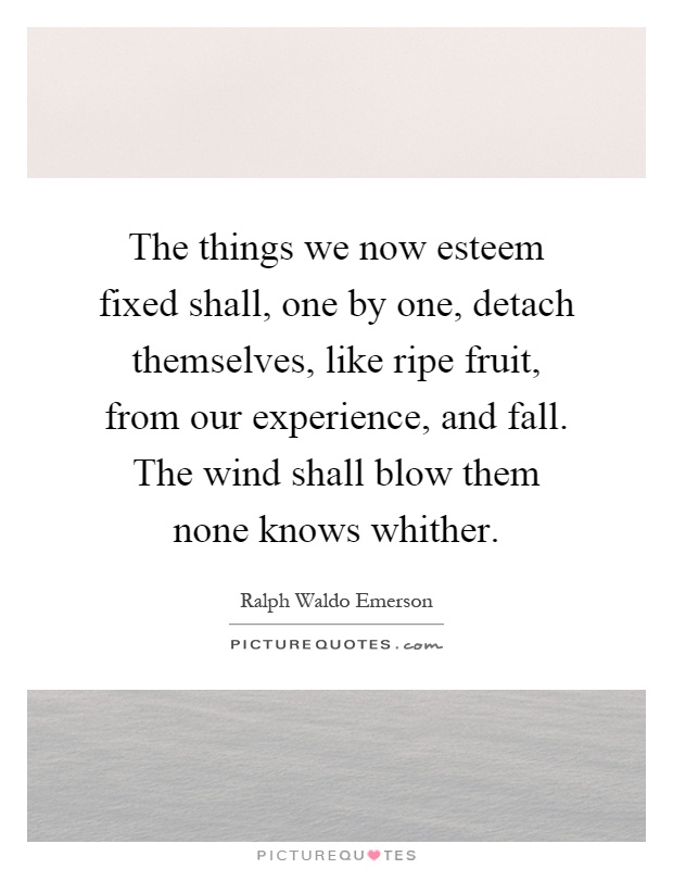 The things we now esteem fixed shall, one by one, detach themselves, like ripe fruit, from our experience, and fall. The wind shall blow them none knows whither Picture Quote #1