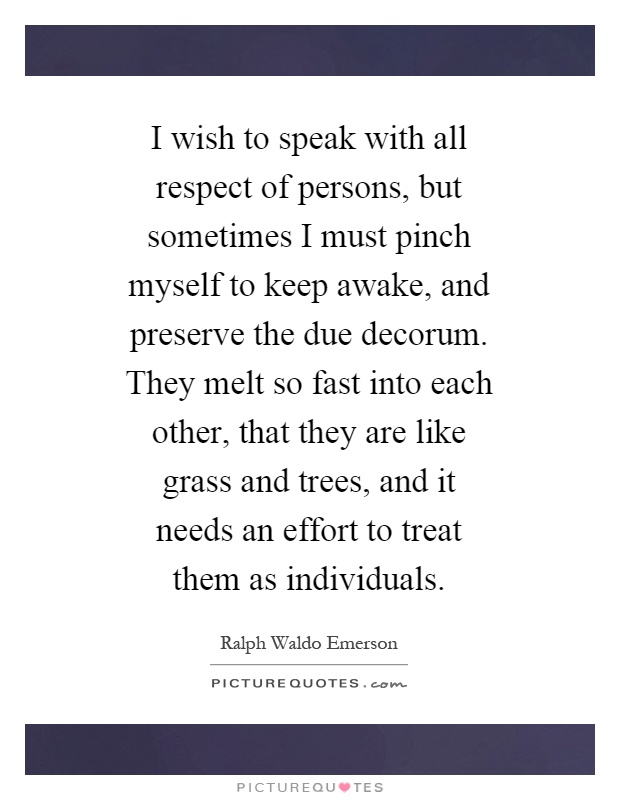 I wish to speak with all respect of persons, but sometimes I must pinch myself to keep awake, and preserve the due decorum. They melt so fast into each other, that they are like grass and trees, and it needs an effort to treat them as individuals Picture Quote #1
