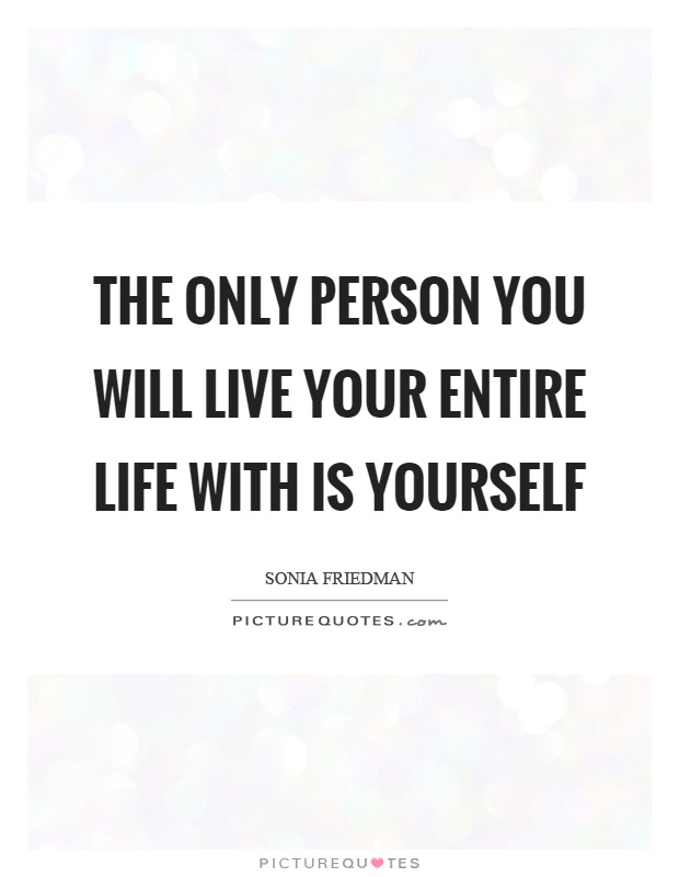 The only person you will live your entire life with is yourself Picture Quote #1