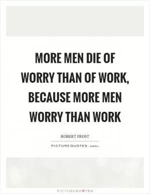 More men die of worry than of work, because more men worry than work Picture Quote #1