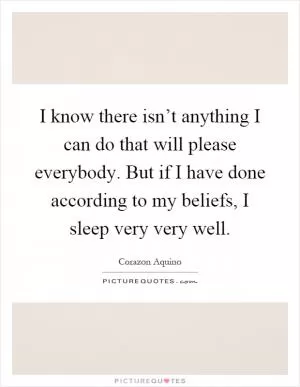 I know there isn’t anything I can do that will please everybody. But if I have done according to my beliefs, I sleep very very well Picture Quote #1