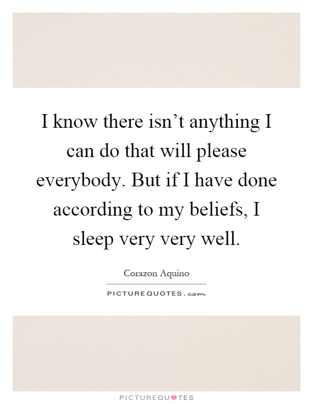 I know there isn't anything I can do that will please everybody. But if I have done according to my beliefs, I sleep very very well Picture Quote #1