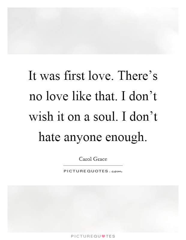 It was first love. There's no love like that. I don't wish it on a soul. I don't hate anyone enough Picture Quote #1