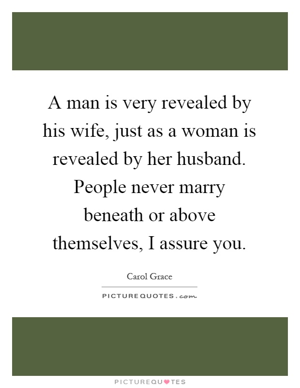 A man is very revealed by his wife, just as a woman is revealed by her husband. People never marry beneath or above themselves, I assure you Picture Quote #1