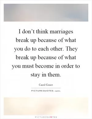 I don’t think marriages break up because of what you do to each other. They break up because of what you must become in order to stay in them Picture Quote #1