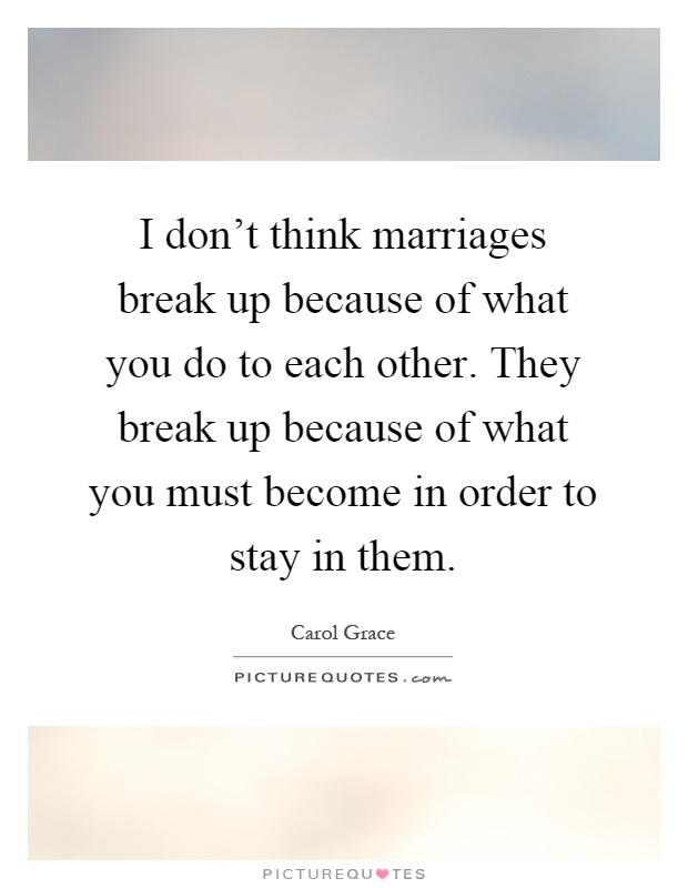 I don't think marriages break up because of what you do to each other. They break up because of what you must become in order to stay in them Picture Quote #1