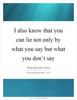 I also know that you can lie not only by what you say but what you don’t say Picture Quote #1