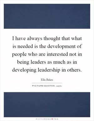 I have always thought that what is needed is the development of people who are interested not in being leaders as much as in developing leadership in others Picture Quote #1