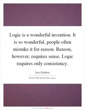 Logic is a wonderful invention. It is so wonderful, people often mistake it for reason. Reason, however, requires sense. Logic requires only consistency Picture Quote #1