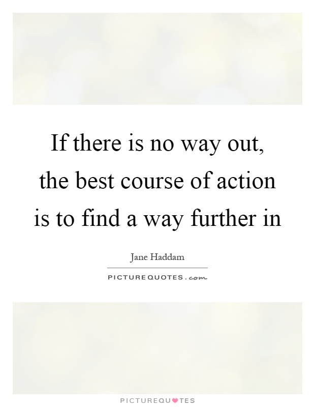 If there is no way out, the best course of action is to find a way further in Picture Quote #1