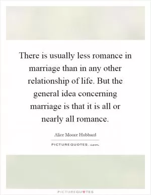 There is usually less romance in marriage than in any other relationship of life. But the general idea concerning marriage is that it is all or nearly all romance Picture Quote #1