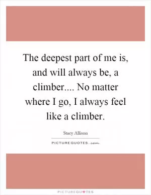 The deepest part of me is, and will always be, a climber.... No matter where I go, I always feel like a climber Picture Quote #1