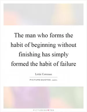 The man who forms the habit of beginning without finishing has simply formed the habit of failure Picture Quote #1