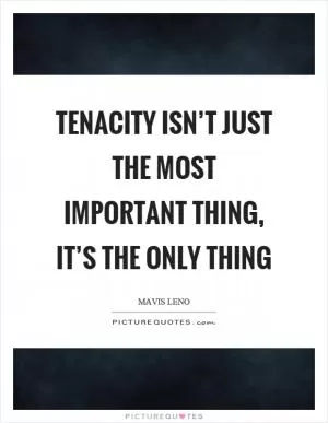 Tenacity isn’t just the most important thing, it’s the only thing Picture Quote #1
