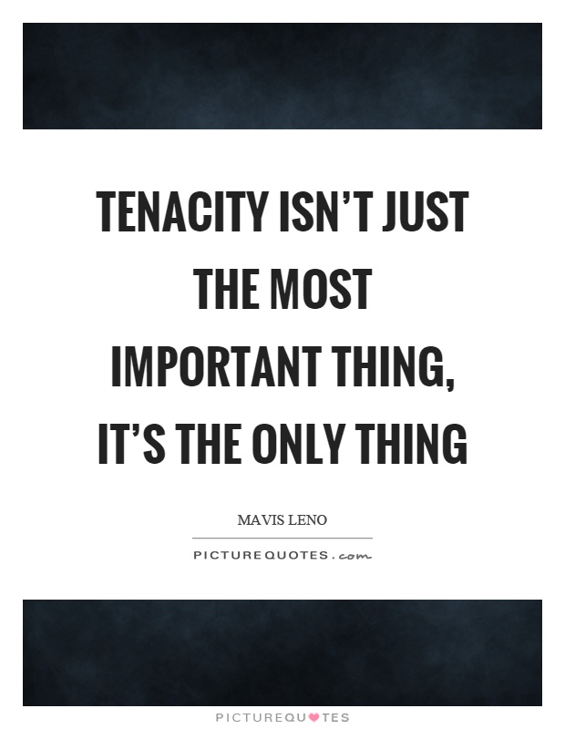 Tenacity isn't just the most important thing, it's the only thing Picture Quote #1