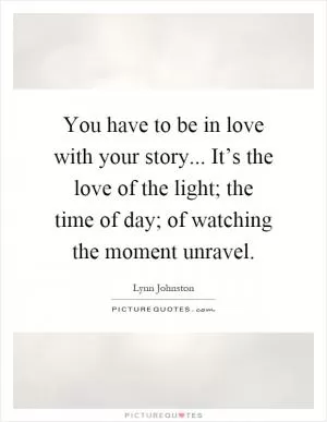 You have to be in love with your story... It’s the love of the light; the time of day; of watching the moment unravel Picture Quote #1