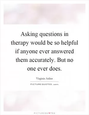 Asking questions in therapy would be so helpful if anyone ever answered them accurately. But no one ever does Picture Quote #1