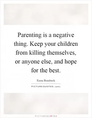 Parenting is a negative thing. Keep your children from killing themselves, or anyone else, and hope for the best Picture Quote #1